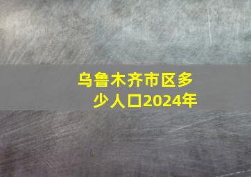 乌鲁木齐市区多少人口2024年