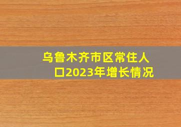 乌鲁木齐市区常住人口2023年增长情况