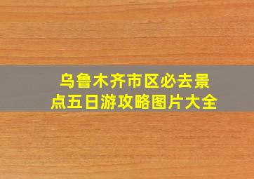 乌鲁木齐市区必去景点五日游攻略图片大全