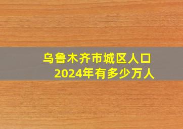 乌鲁木齐市城区人口2024年有多少万人