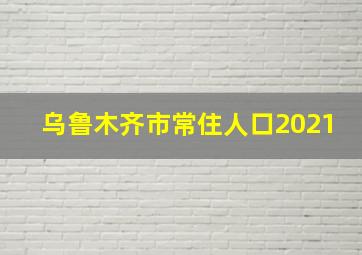 乌鲁木齐市常住人口2021