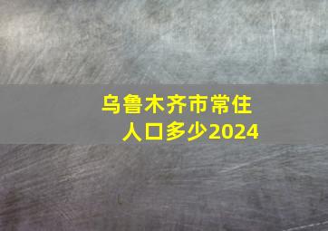 乌鲁木齐市常住人口多少2024