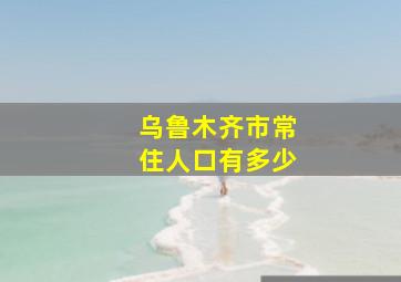 乌鲁木齐市常住人口有多少