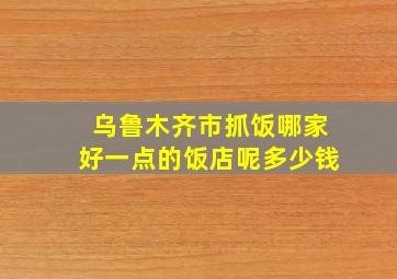 乌鲁木齐市抓饭哪家好一点的饭店呢多少钱