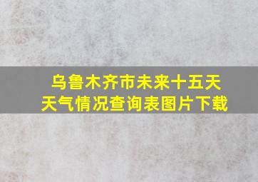 乌鲁木齐市未来十五天天气情况查询表图片下载