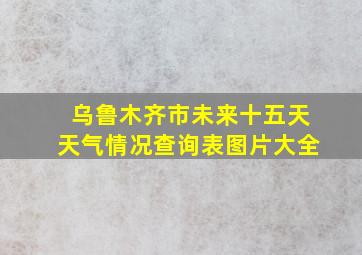 乌鲁木齐市未来十五天天气情况查询表图片大全