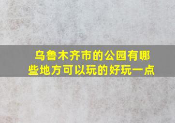 乌鲁木齐市的公园有哪些地方可以玩的好玩一点