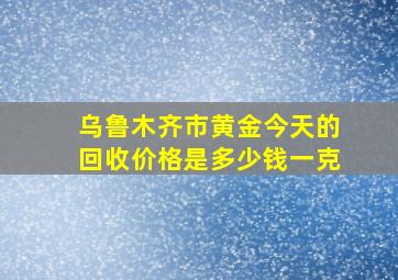 乌鲁木齐市黄金今天的回收价格是多少钱一克