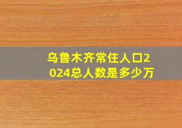 乌鲁木齐常住人口2024总人数是多少万