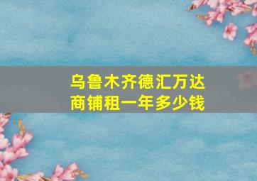 乌鲁木齐德汇万达商铺租一年多少钱