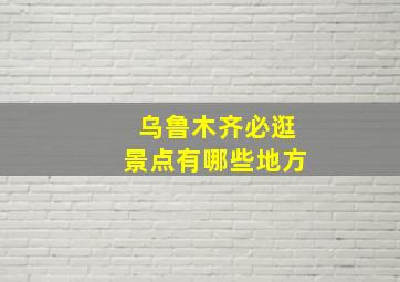 乌鲁木齐必逛景点有哪些地方