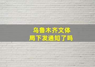 乌鲁木齐文体局下发通知了吗