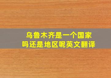 乌鲁木齐是一个国家吗还是地区呢英文翻译