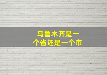 乌鲁木齐是一个省还是一个市