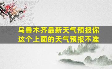 乌鲁木齐最新天气预报你这个上面的天气预报不准