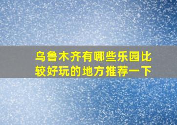 乌鲁木齐有哪些乐园比较好玩的地方推荐一下