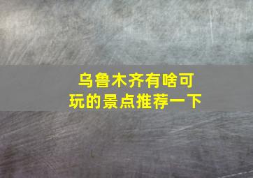 乌鲁木齐有啥可玩的景点推荐一下