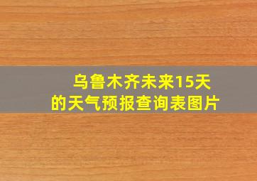 乌鲁木齐未来15天的天气预报查询表图片