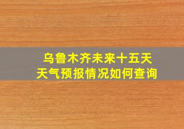 乌鲁木齐未来十五天天气预报情况如何查询