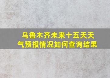 乌鲁木齐未来十五天天气预报情况如何查询结果