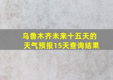 乌鲁木齐未来十五天的天气预报15天查询结果