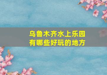 乌鲁木齐水上乐园有哪些好玩的地方