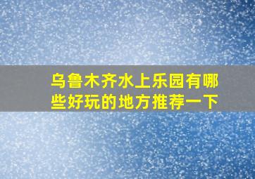 乌鲁木齐水上乐园有哪些好玩的地方推荐一下