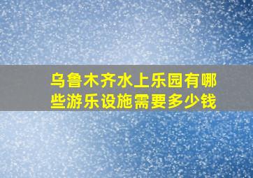 乌鲁木齐水上乐园有哪些游乐设施需要多少钱