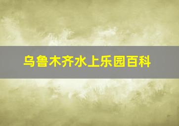 乌鲁木齐水上乐园百科