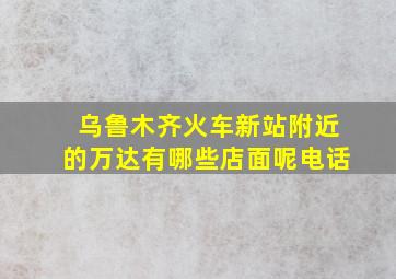 乌鲁木齐火车新站附近的万达有哪些店面呢电话