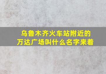 乌鲁木齐火车站附近的万达广场叫什么名字来着