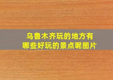 乌鲁木齐玩的地方有哪些好玩的景点呢图片