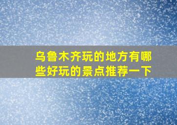 乌鲁木齐玩的地方有哪些好玩的景点推荐一下