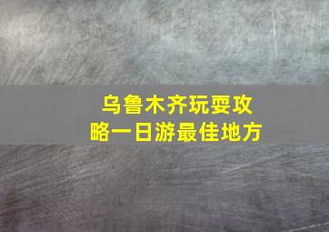 乌鲁木齐玩耍攻略一日游最佳地方