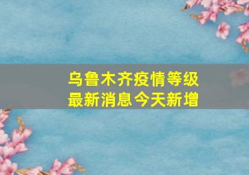 乌鲁木齐疫情等级最新消息今天新增