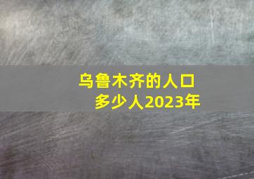 乌鲁木齐的人口多少人2023年