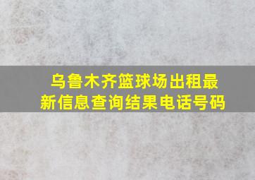 乌鲁木齐篮球场出租最新信息查询结果电话号码