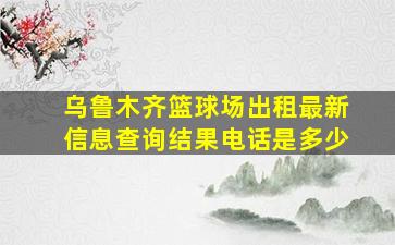 乌鲁木齐篮球场出租最新信息查询结果电话是多少