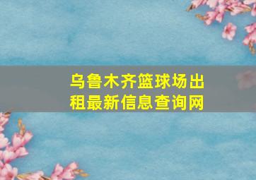 乌鲁木齐篮球场出租最新信息查询网