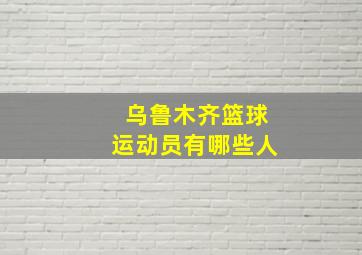 乌鲁木齐篮球运动员有哪些人