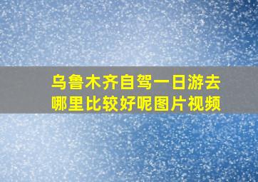 乌鲁木齐自驾一日游去哪里比较好呢图片视频