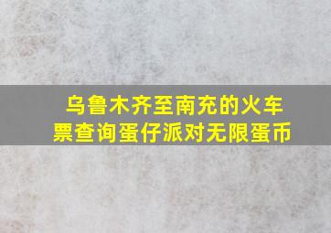 乌鲁木齐至南充的火车票查询蛋仔派对无限蛋币