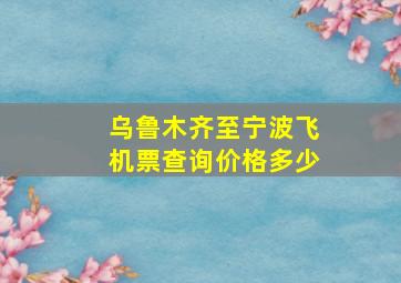 乌鲁木齐至宁波飞机票查询价格多少