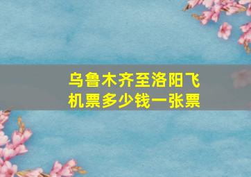 乌鲁木齐至洛阳飞机票多少钱一张票