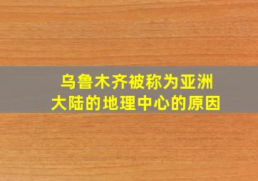 乌鲁木齐被称为亚洲大陆的地理中心的原因