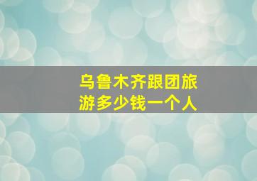 乌鲁木齐跟团旅游多少钱一个人