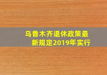 乌鲁木齐退休政策最新规定2019年实行