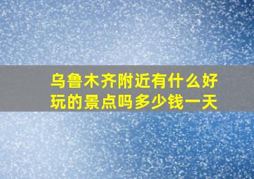 乌鲁木齐附近有什么好玩的景点吗多少钱一天