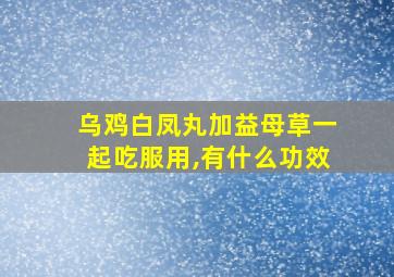 乌鸡白凤丸加益母草一起吃服用,有什么功效