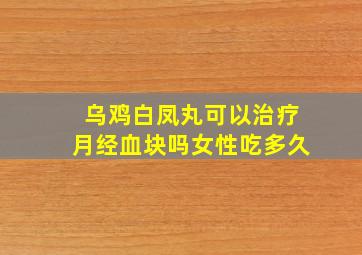 乌鸡白凤丸可以治疗月经血块吗女性吃多久